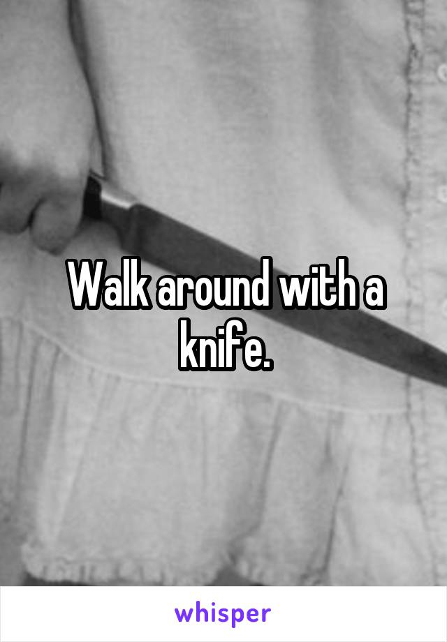 Walk around with a knife.