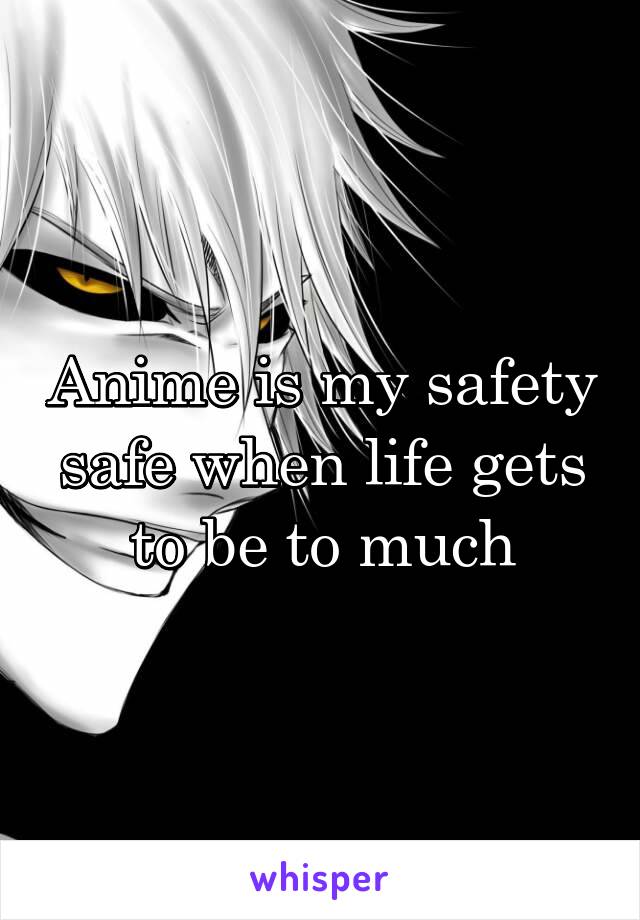 Anime is my safety safe when life gets to be to much