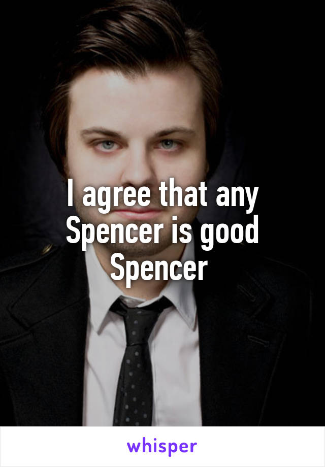 I agree that any Spencer is good Spencer 