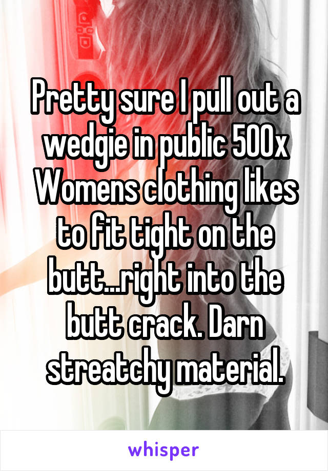 Pretty sure I pull out a wedgie in public 500x
Womens clothing likes to fit tight on the butt...right into the butt crack. Darn streatchy material.