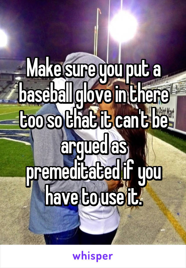 Make sure you put a baseball glove in there too so that it can't be argued as premeditated if you have to use it.