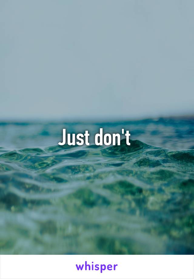 Just don't 