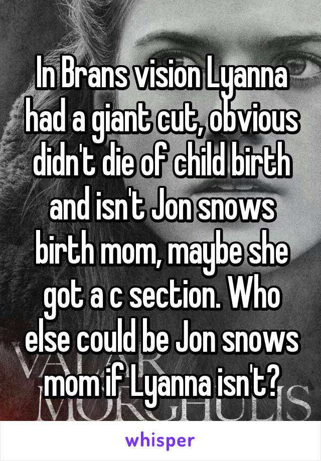 In Brans vision Lyanna had a giant cut, obvious didn't die of child birth and isn't Jon snows birth mom, maybe she got a c section. Who else could be Jon snows mom if Lyanna isn't?