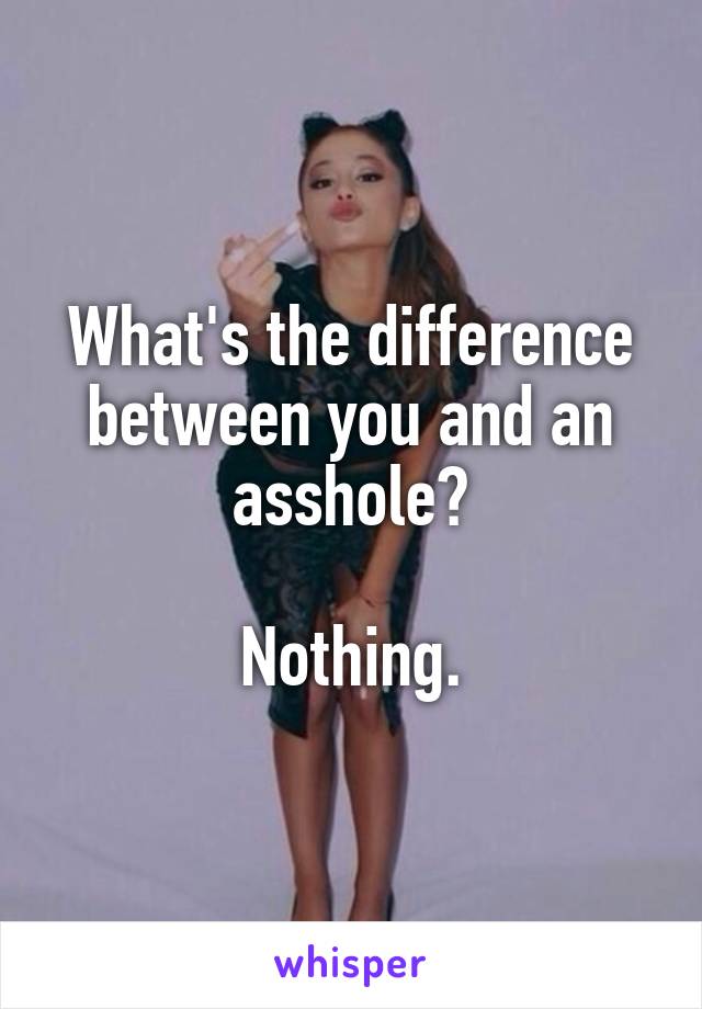 What's the difference between you and an asshole?

Nothing.