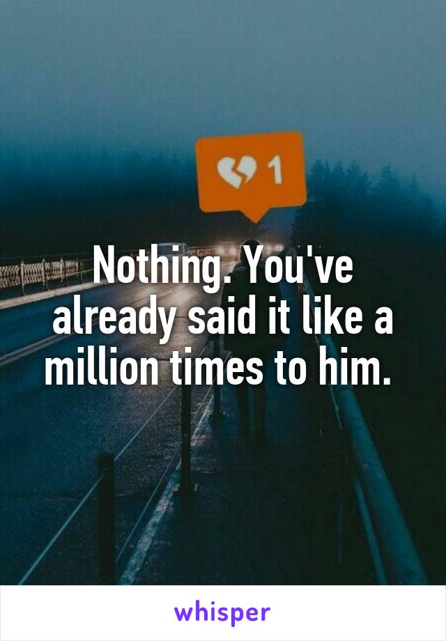 Nothing. You've already said it like a million times to him. 