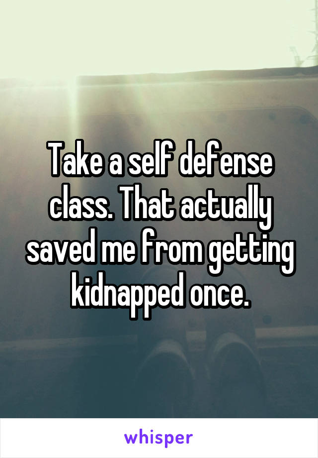 Take a self defense class. That actually saved me from getting kidnapped once.