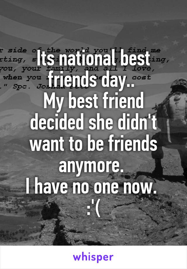 Its national best friends day.. 
My best friend decided she didn't want to be friends anymore. 
I have no one now. 
:'(