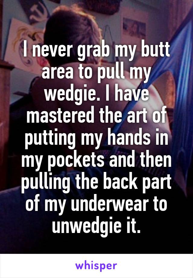 I never grab my butt area to pull my wedgie. I have mastered the art of putting my hands in my pockets and then pulling the back part of my underwear to unwedgie it.