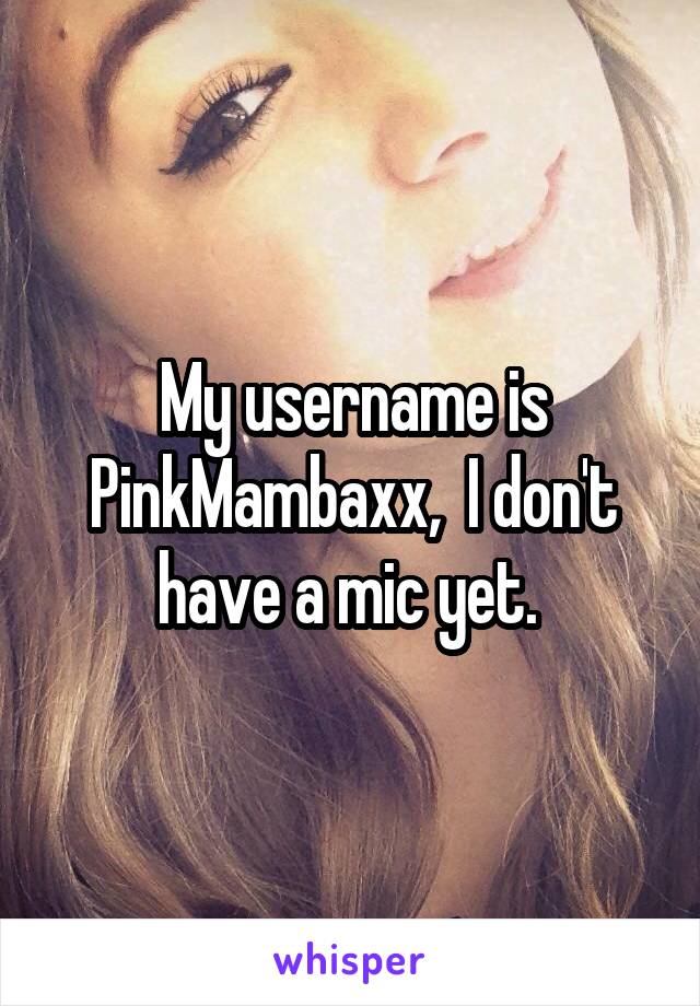 My username is PinkMambaxx,  I don't have a mic yet. 