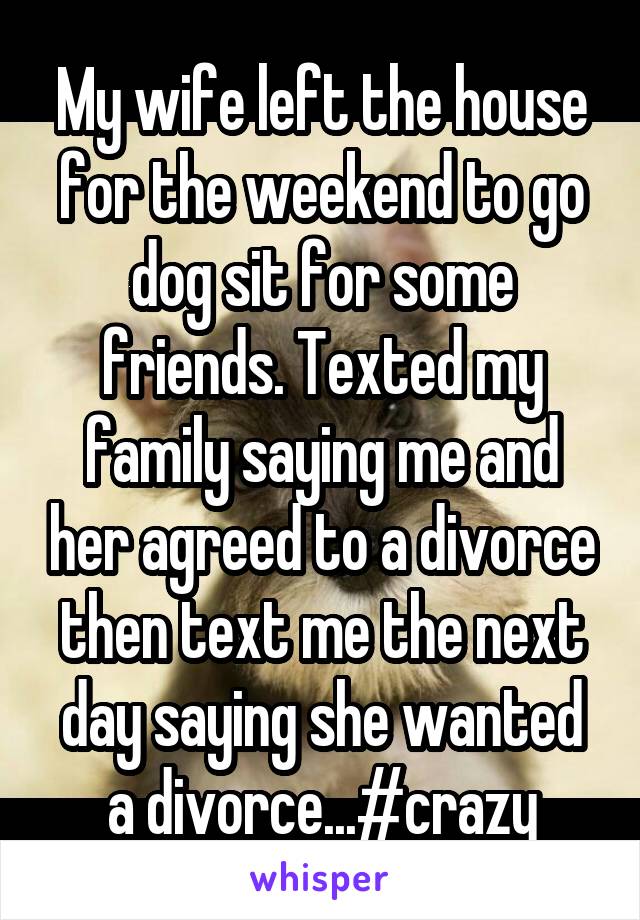 My wife left the house for the weekend to go dog sit for some friends. Texted my family saying me and her agreed to a divorce then text me the next day saying she wanted a divorce...#crazy