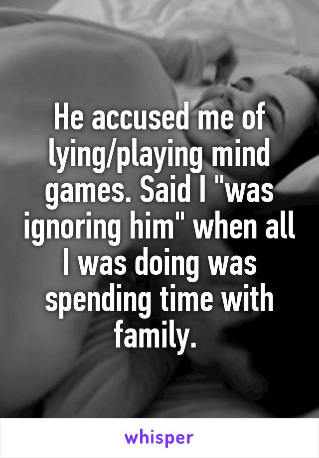 He accused me of lying/playing mind games. Said I "was ignoring him" when all I was doing was spending time with family. 
