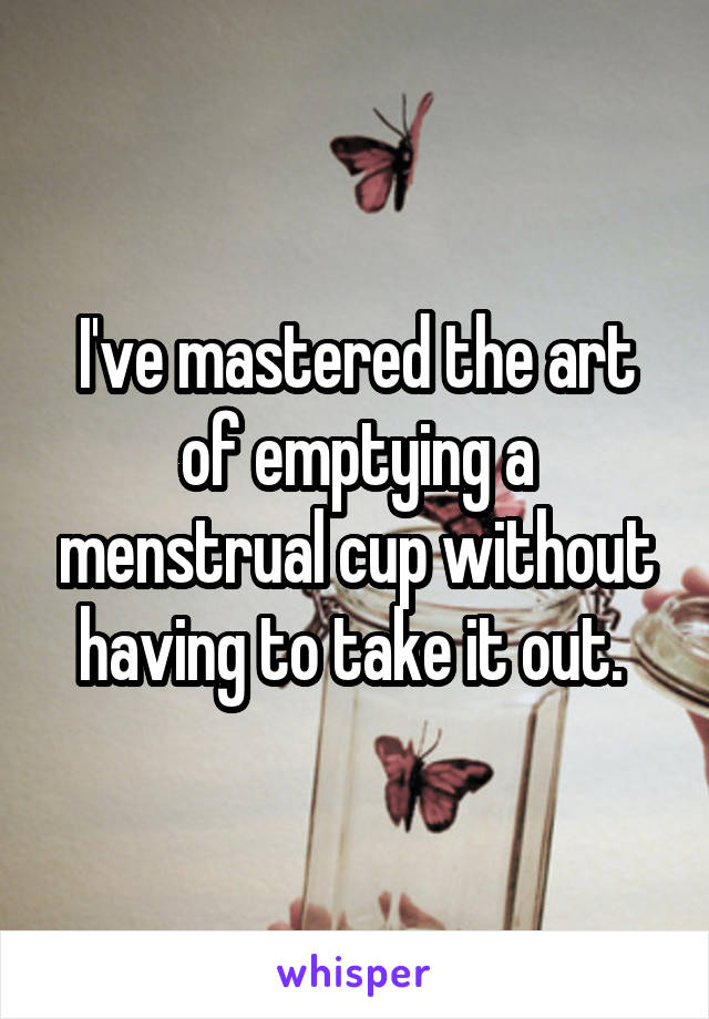 I've mastered the art of emptying a menstrual cup without having to take it out. 