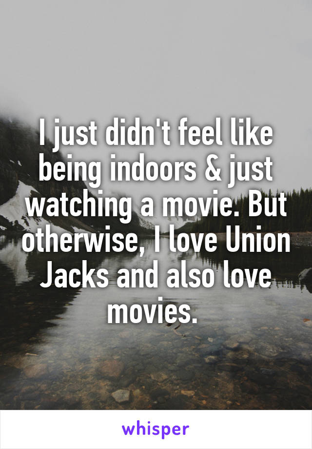 I just didn't feel like being indoors & just watching a movie. But otherwise, I love Union Jacks and also love movies. 