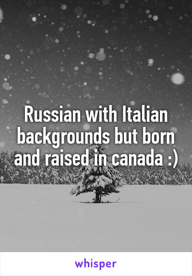 Russian with Italian backgrounds but born and raised in canada :)