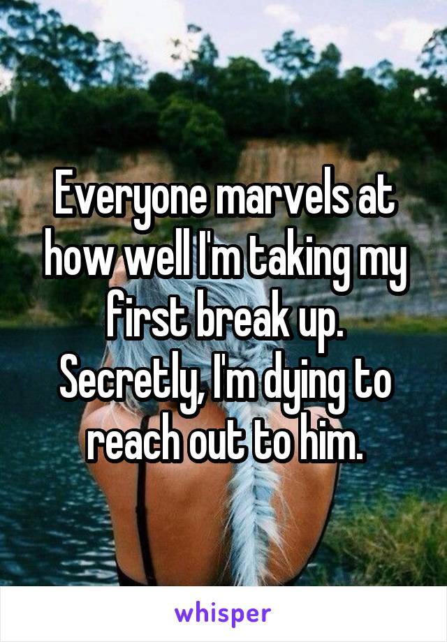 Everyone marvels at how well I'm taking my first break up. Secretly, I'm dying to reach out to him.