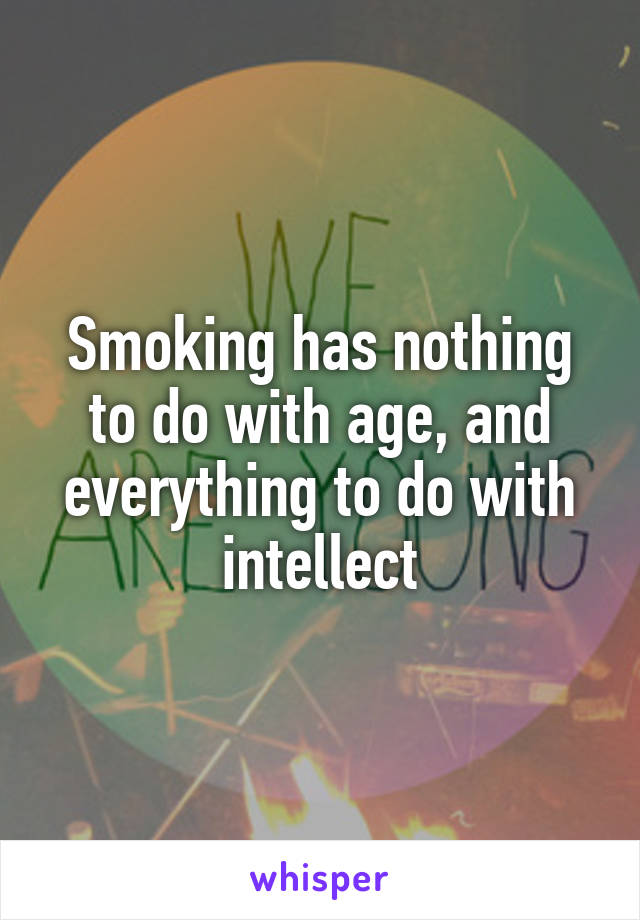 Smoking has nothing to do with age, and everything to do with intellect