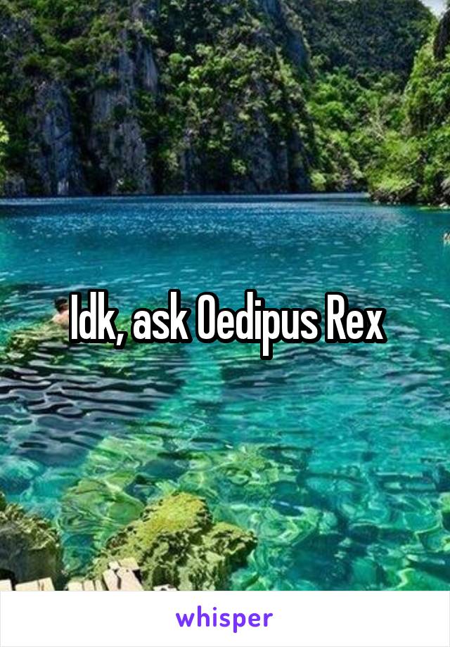 Idk, ask Oedipus Rex