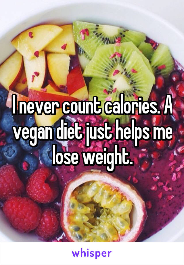 I never count calories. A vegan diet just helps me lose weight.