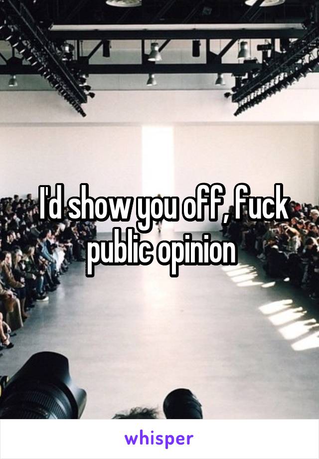  I'd show you off, fuck public opinion