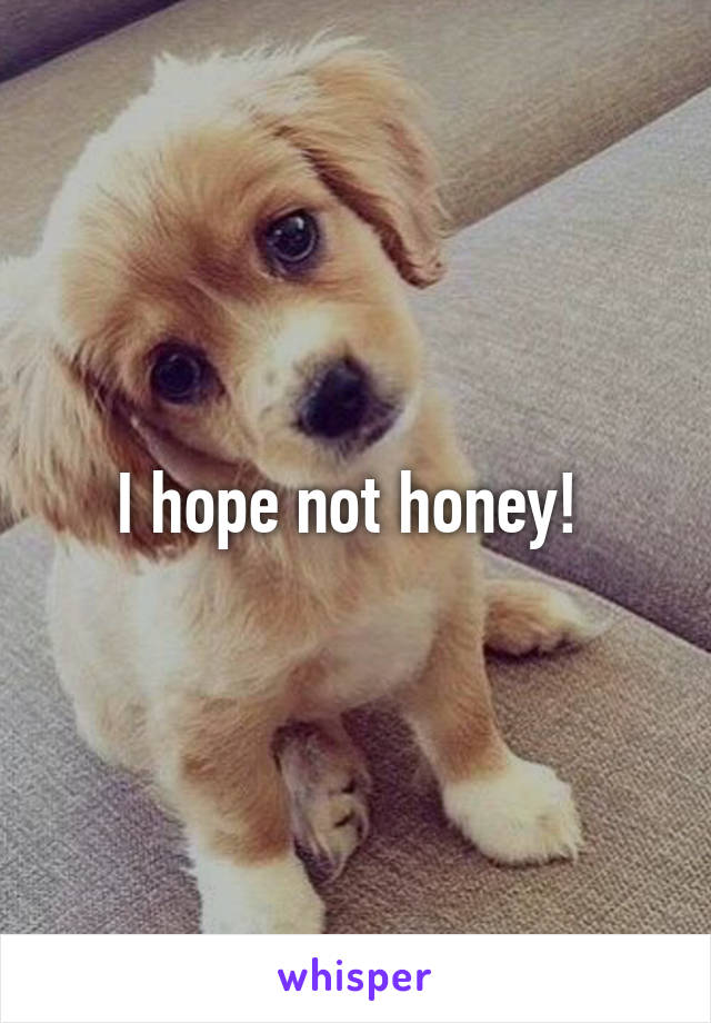 I hope not honey! 