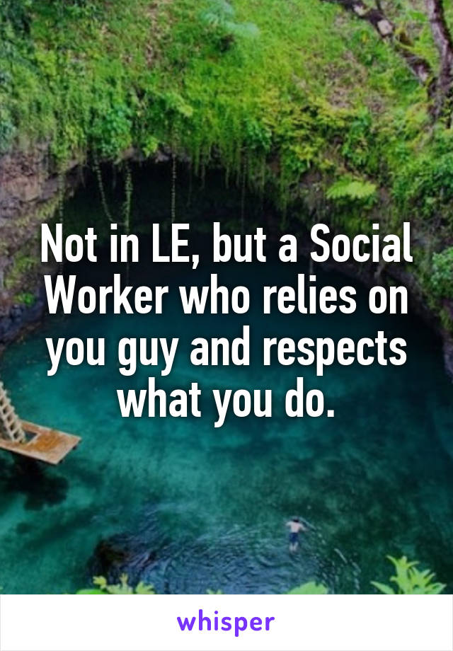 Not in LE, but a Social Worker who relies on you guy and respects what you do.