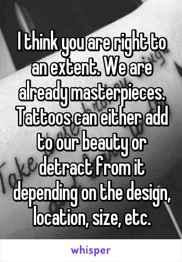 I think you are right to an extent. We are already masterpieces. Tattoos can either add to our beauty or detract from it depending on the design, location, size, etc.