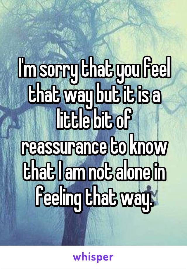 I'm sorry that you feel that way but it is a little bit of reassurance to know that I am not alone in feeling that way.