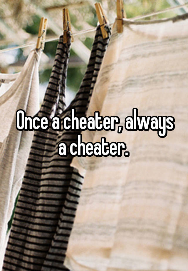 Once a cheater, always a cheater.