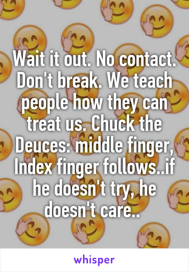 Wait it out. No contact. Don't break. We teach people how they can treat us. Chuck the Deuces: middle finger, Index finger follows..if he doesn't try, he doesn't care.. 