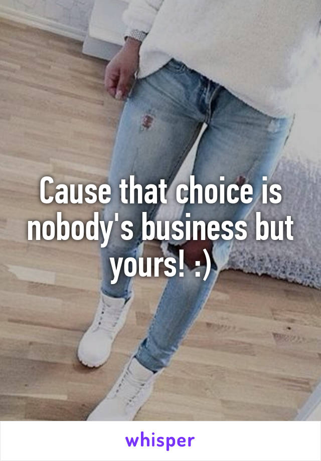 Cause that choice is nobody's business but yours! :)