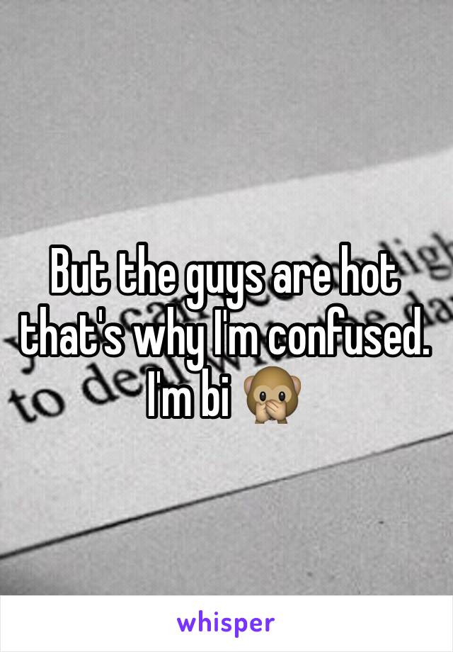 But the guys are hot that's why I'm confused. I'm bi 🙊