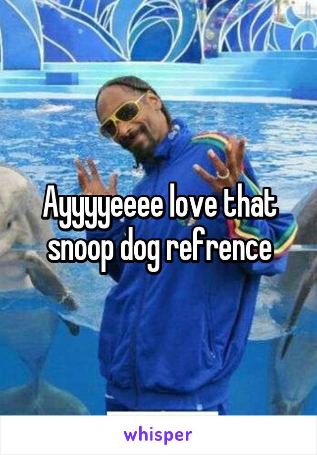 Ayyyyeeee love that snoop dog refrence