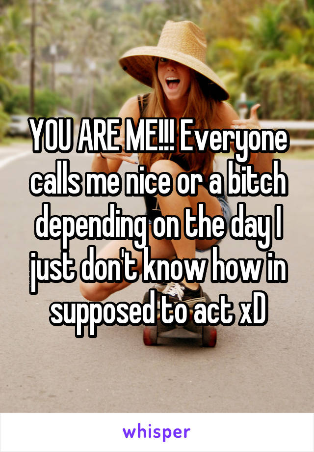 YOU ARE ME!!! Everyone calls me nice or a bitch depending on the day I just don't know how in supposed to act xD