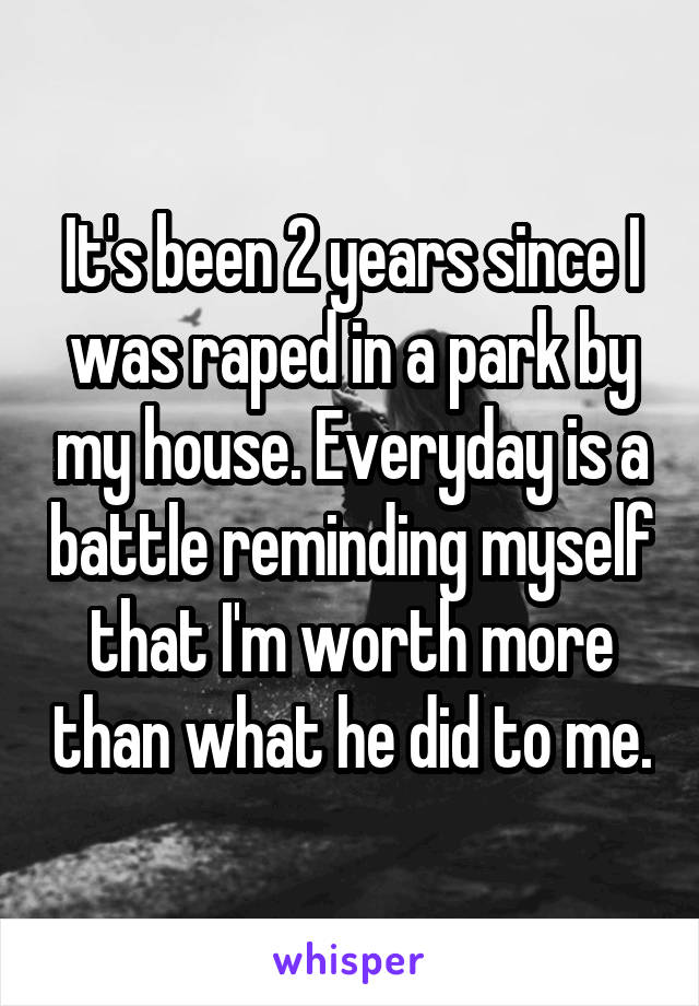 It's been 2 years since I was raped in a park by my house. Everyday is a battle reminding myself that I'm worth more than what he did to me.