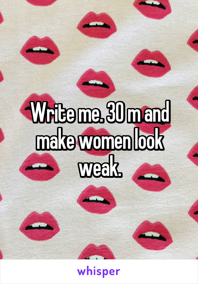 Write me. 30 m and make women look weak.