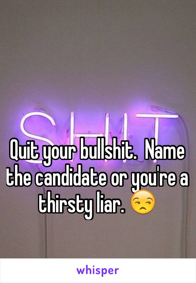 Quit your bullshit.  Name the candidate or you're a thirsty liar. 😒