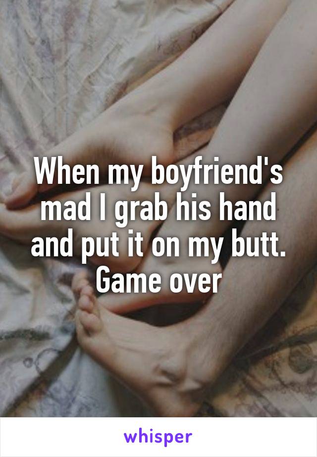 When my boyfriend's mad I grab his hand and put it on my butt.
Game over