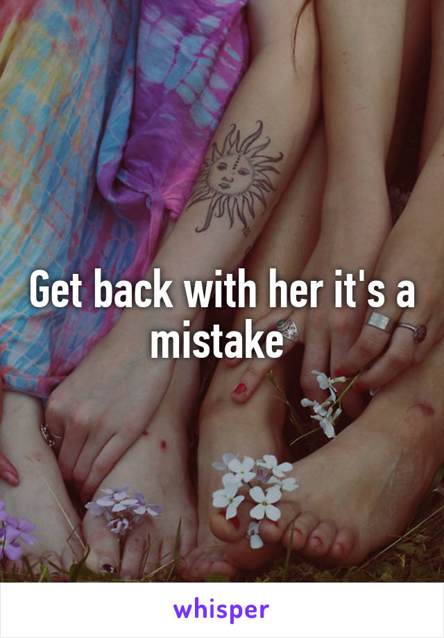 Get back with her it's a mistake 