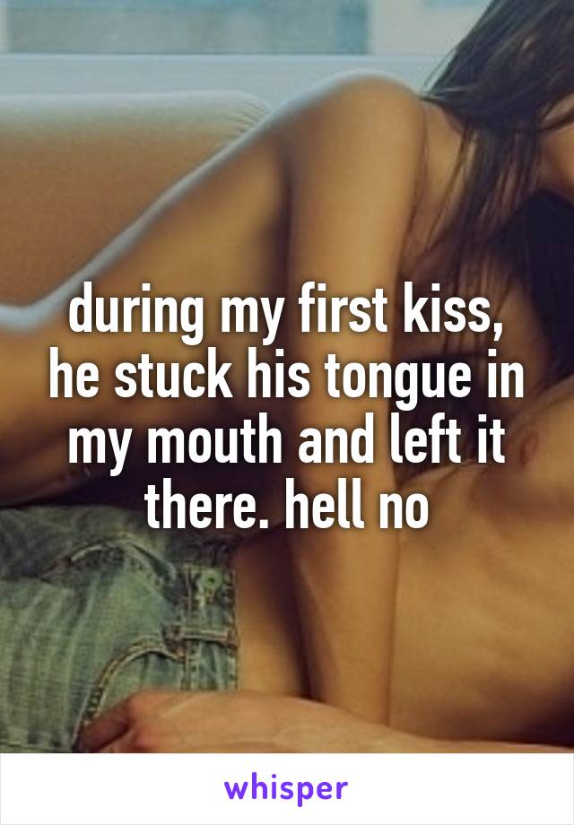 during my first kiss, he stuck his tongue in my mouth and left it there. hell no