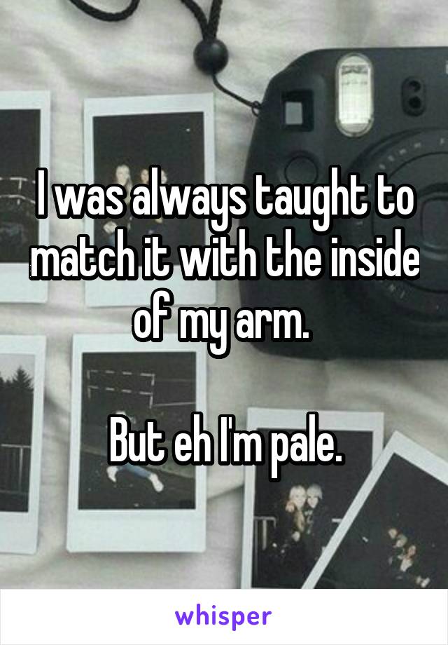 I was always taught to match it with the inside of my arm. 

But eh I'm pale.