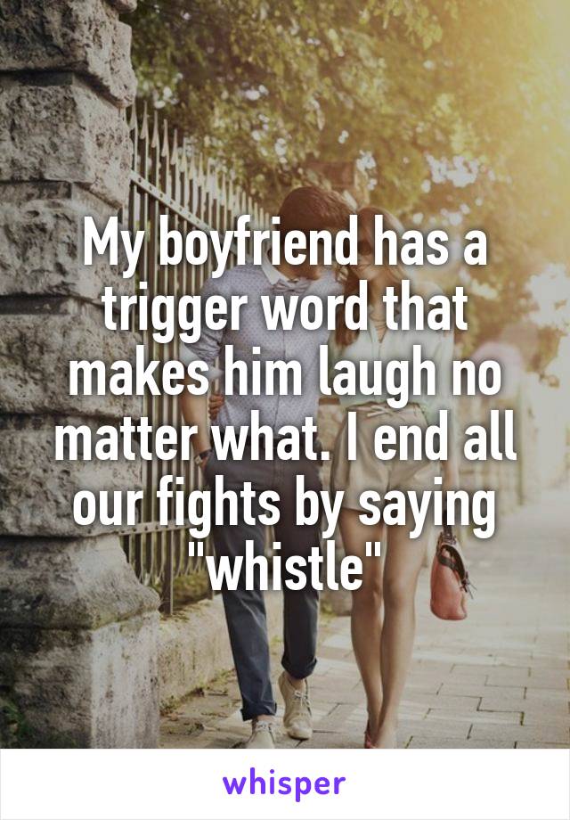 My boyfriend has a trigger word that makes him laugh no matter what. I end all our fights by saying "whistle"