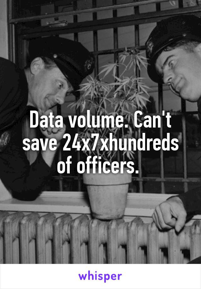 Data volume. Can't save 24x7xhundreds of officers. 