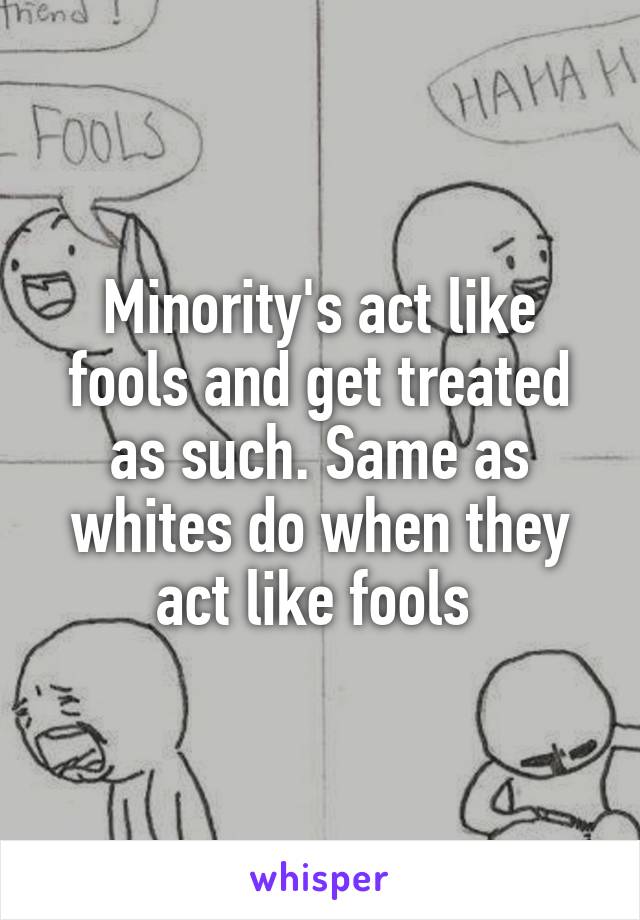 Minority's act like fools and get treated as such. Same as whites do when they act like fools 