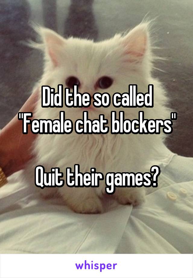 Did the so called
"Female chat blockers" 
Quit their games?