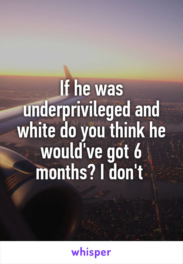 If he was underprivileged and white do you think he would've got 6 months? I don't 