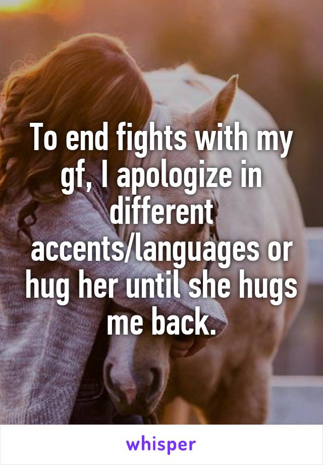 To end fights with my gf, I apologize in different accents/languages or hug her until she hugs me back.