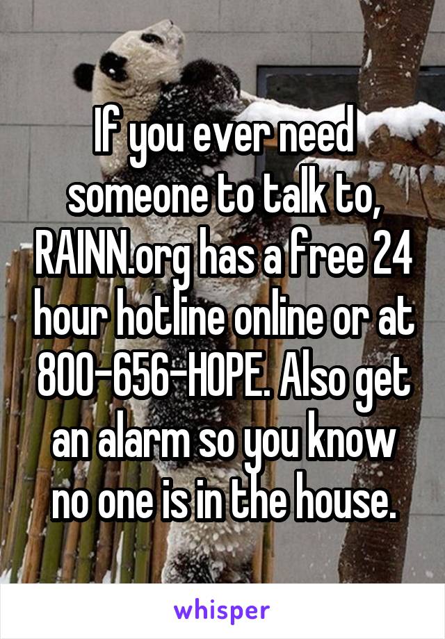 If you ever need someone to talk to, RAINN.org has a free 24 hour hotline online or at 800-656-HOPE. Also get an alarm so you know no one is in the house.