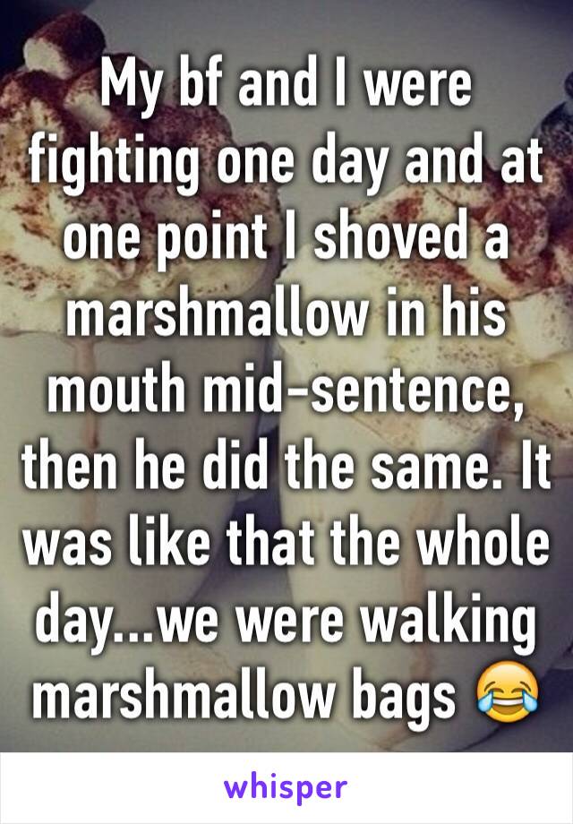 My bf and I were fighting one day and at one point I shoved a marshmallow in his mouth mid-sentence, then he did the same. It was like that the whole day...we were walking marshmallow bags 😂