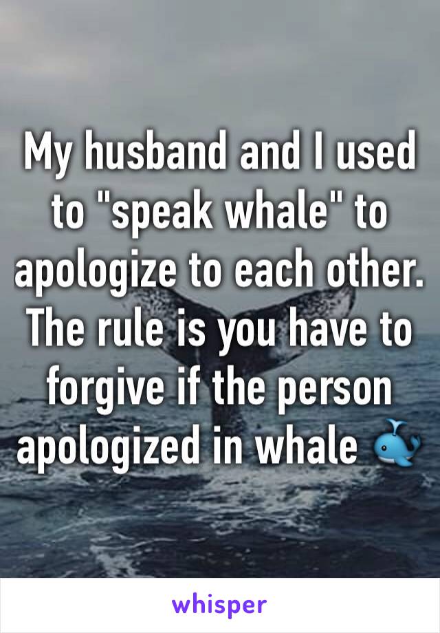 My husband and I used to "speak whale" to apologize to each other. The rule is you have to forgive if the person apologized in whale 🐳