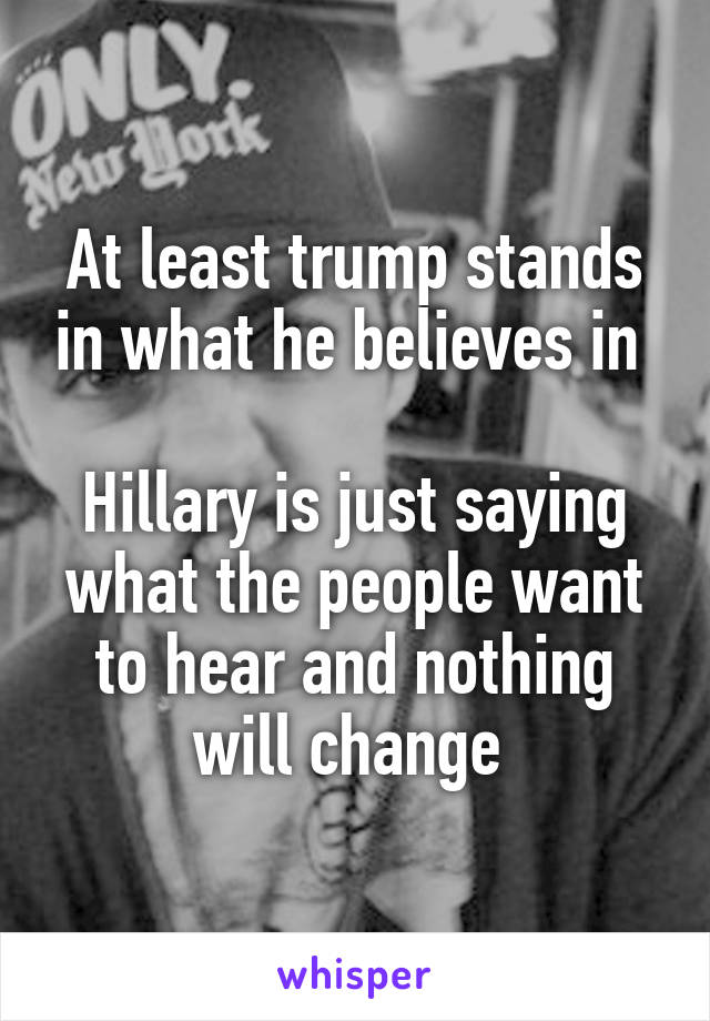 At least trump stands in what he believes in 

Hillary is just saying what the people want to hear and nothing will change 